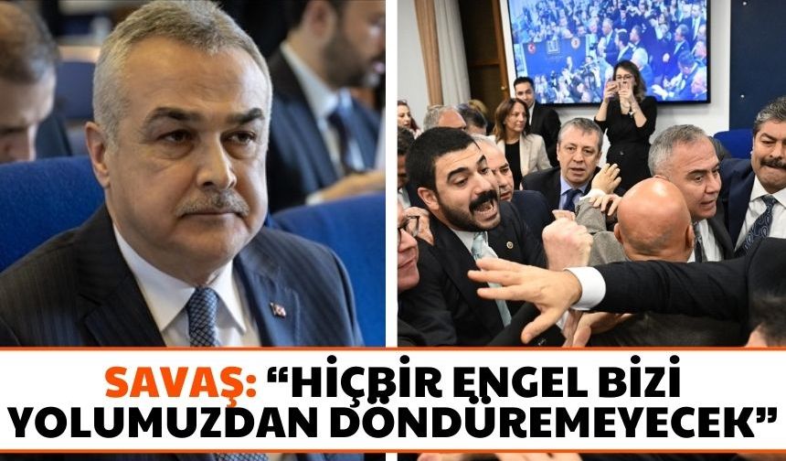 Savaş: “Hiçbir engel bizi yolumuzdan döndüremeyecek”