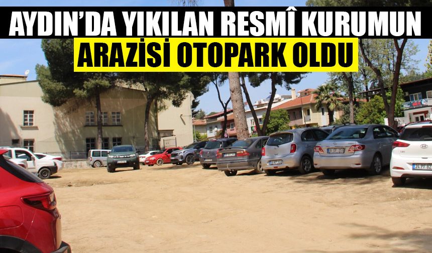 Aydın’da yıkılan resmî kurumun arazisi otopark oldu