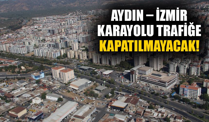 Aydın – İzmir Karayolu trafiğe kapatılmayacak!