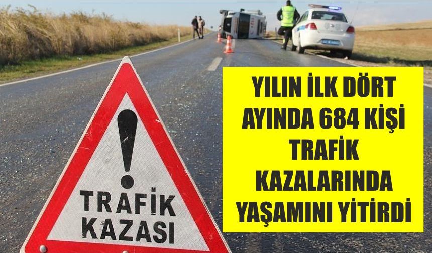 Yılın ilk dört ayında 684 kişi trafik kazalarında yaşamını yitirdi