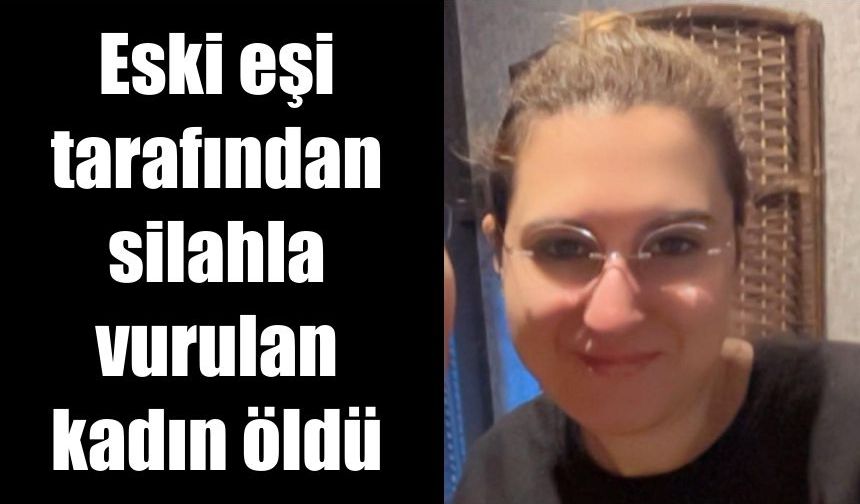 Eski eşi tarafından silahla vurulan kadın öldü
