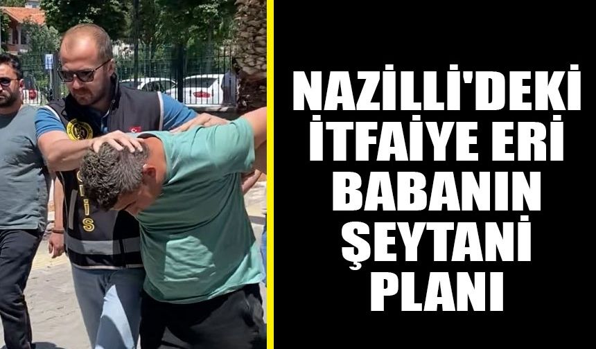Nazilli'deki itfaiye eri babanın şeytani planı