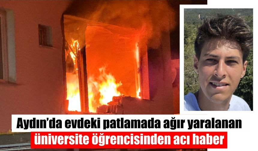 Aydın’da evdeki patlamada ağır yaralanan üniversite öğrencisinden acı haber