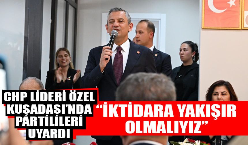CHP lideri Özel Kuşadası’nda partilileri uyardı