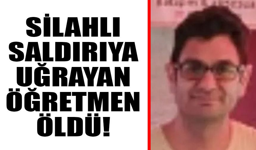 Silahlı saldırıya uğrayan öğretmen öldü!