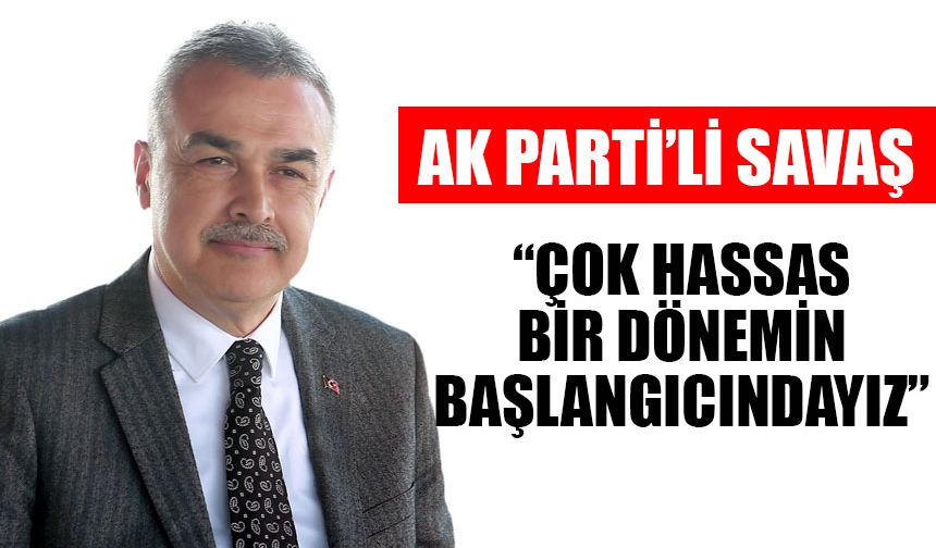 Savaş: “Çok hassas bir dönemin başlangıcındayız”