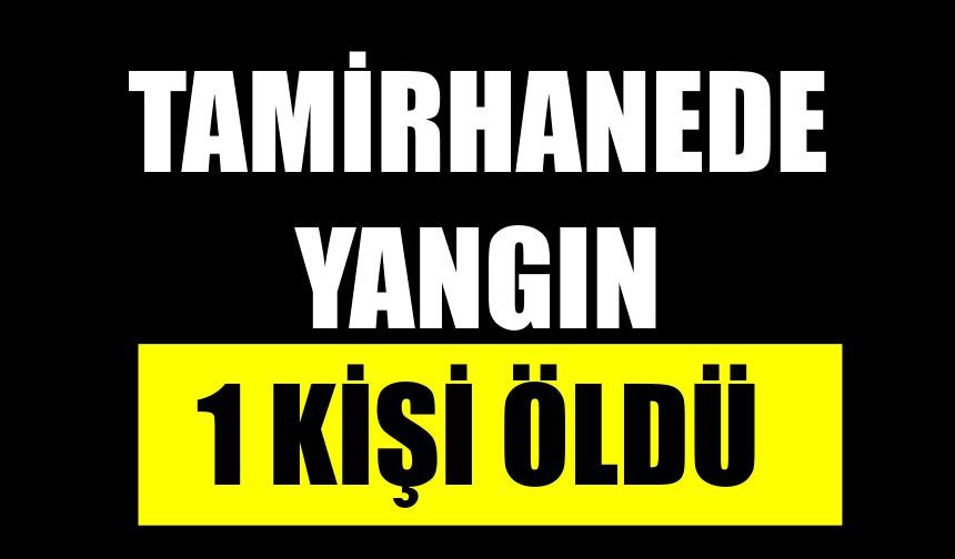 Tamirhanede çıkan yangında 1 kişi öldü