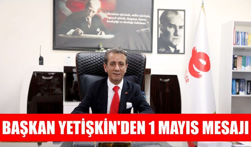 Başkan Yetişkin’den 1 Mayıs mesajı