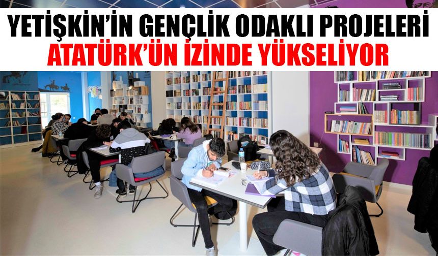 Yetişkin’in gençlik odaklı projeleri Atatürk’ün izinde yükseliyor