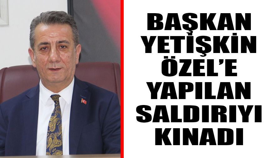 Başkan Yetişkin Özel’e yapılan saldırıyı kınadı
