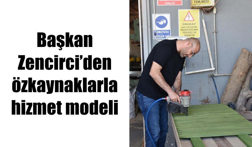 Başkan Zencirci’den özkaynaklarla hizmet modeli