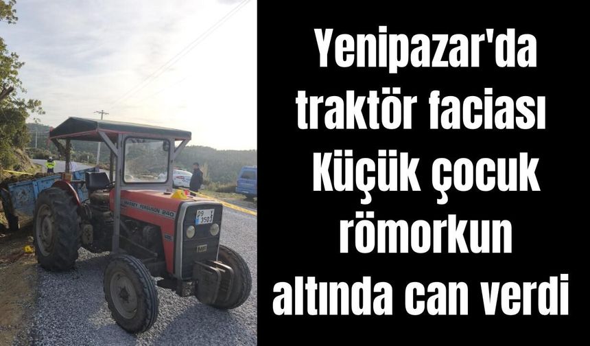 Yenipazar'da traktör faciası: Küçük çocuk römorkun altında can verdi
