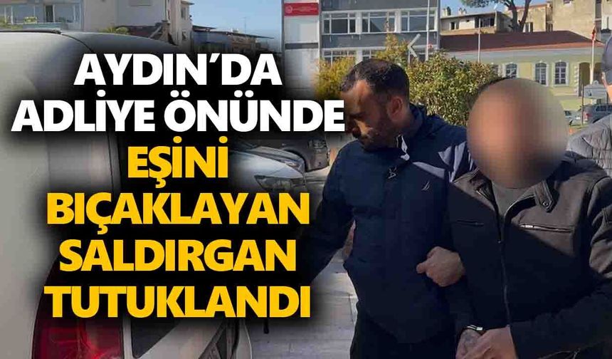 Aydın’da adliye önünde eşini bıçaklayan saldırgan tutuklandı