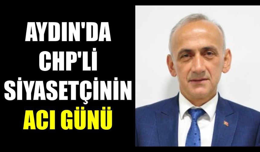 Aydın’da CHP’li siyasetçinin acı günü