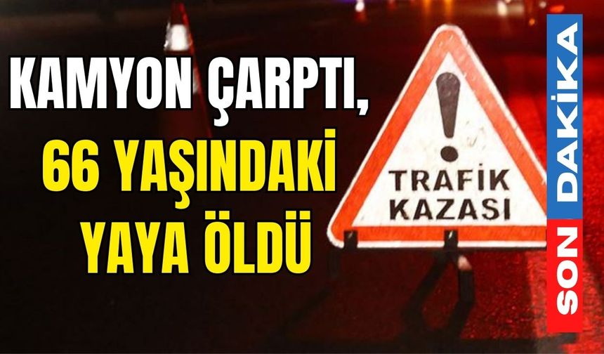 Kamyon çarptı, 66 yaşındaki yaya öldü