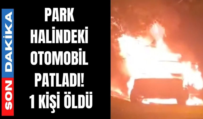 Park halindeki otomobil patladı: 1 kişi ölü