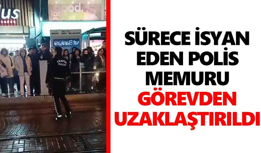 Sürece isyan eden polis memuru görevden uzaklaştırıldı