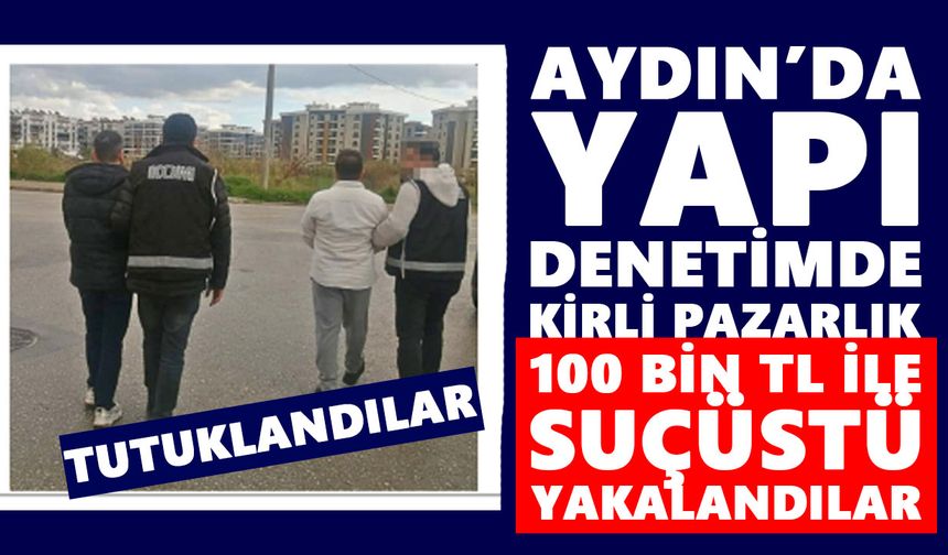 Aydın’da yapı denetimde kirli pazarlık: 100 bin TL ile suçüstü yakalandılar