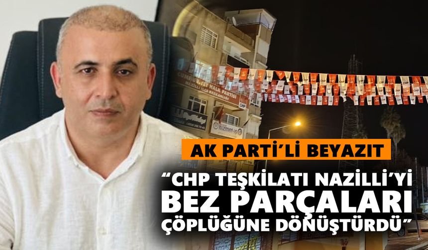AK Parti’li Beyazıt “CHP teşkilatı Nazilli’yi bez parçaları çöplüğüne dönüştürdü”