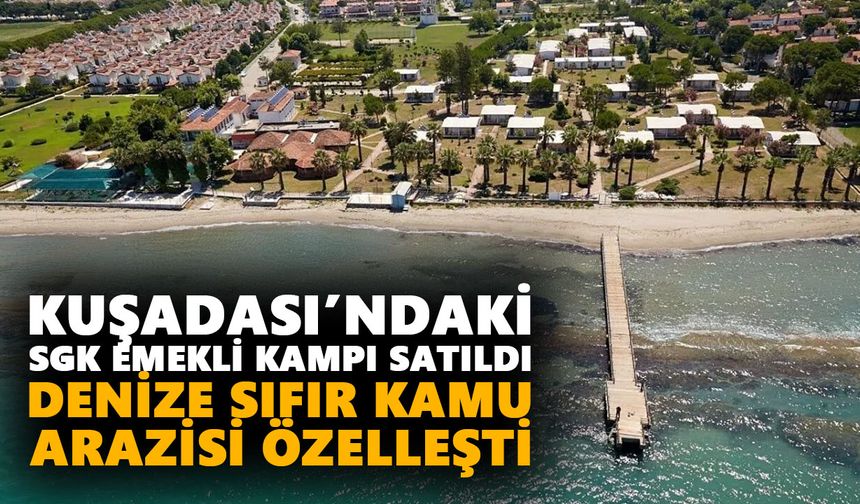 Kuşadası’ndaki SGK emekli kampı satıldı: Denize sıfır kamu arazisi özelleşti