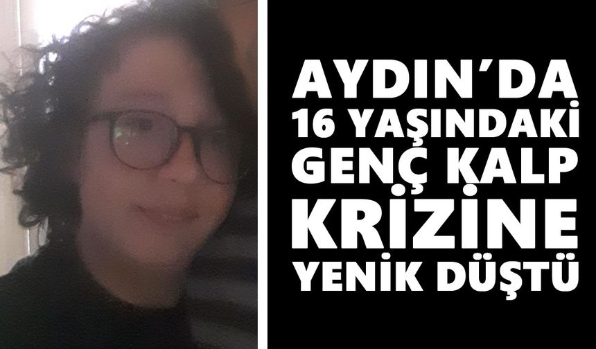 Aydın’da 16 yaşındaki genç kalp krizine yenik düştü