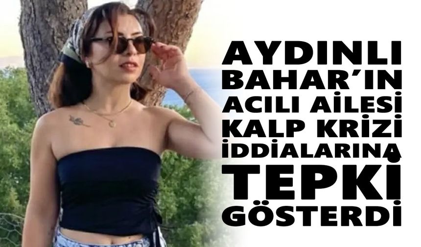 Aydınlı Bahar’ın acılı ailesi kalp krizi iddialarına tepki gösterdi