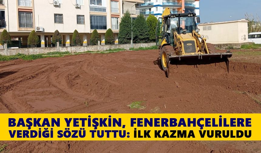 Başkan Yetişkin, Fenerbahçelilere verdiği sözü tuttu: İlk kazma vuruldu