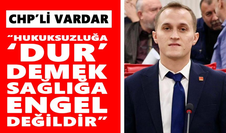 CHP’li Vardar: “Hukuksuzluğa ‘dur’ demek, sağlığa engel değildir”