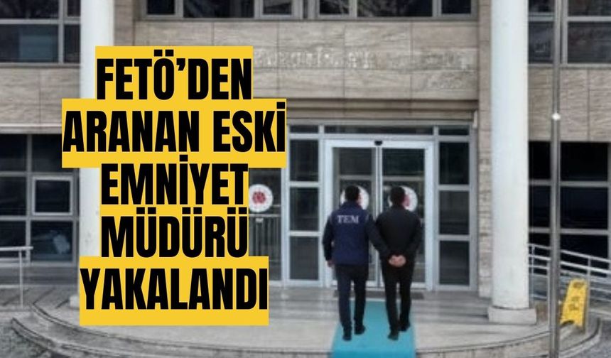 FETÖ’den aranan eski emniyet müdürü yakalandı
