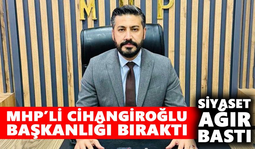 MHP’li Cihangiroğlu, başkanlığı bıraktı: Siyaset ağır bastı