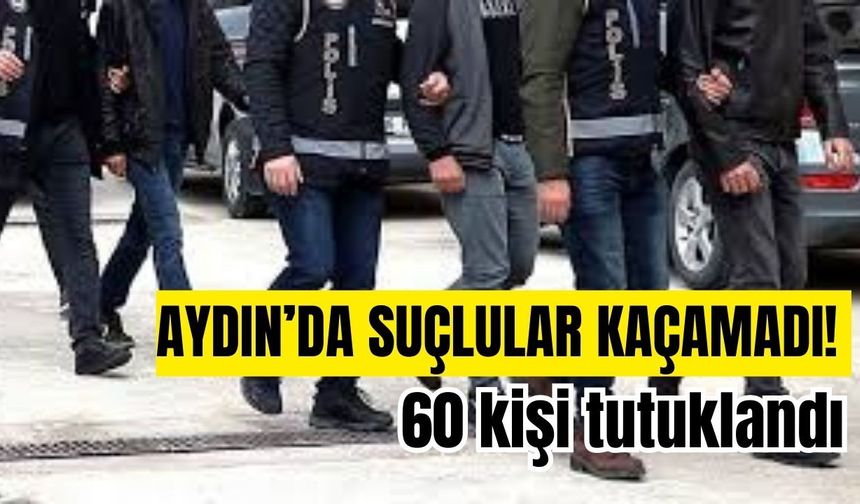 Aydın’da suçlular kaçamadı! 60 kişi tutuklandı