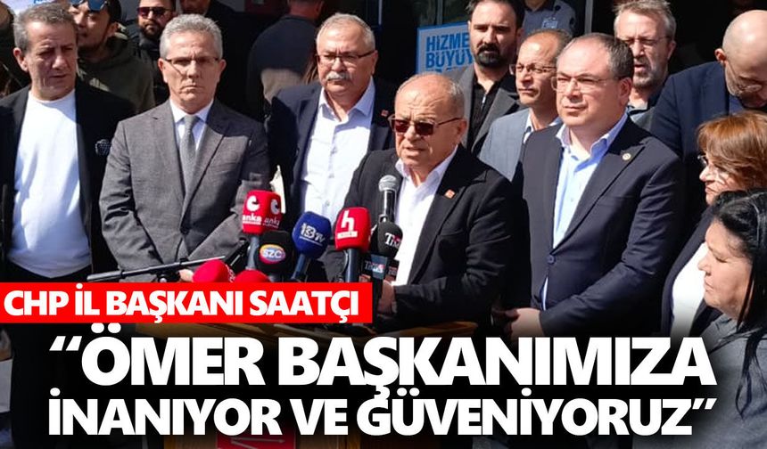 CHP İl Başkanı Saatçı: “Ömer Başkanımıza inanıyor ve güveniyoruz”