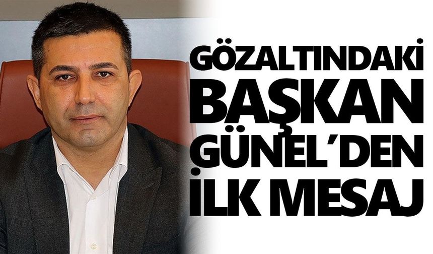 Gözaltındaki Başkan Günel’den ilk mesaj