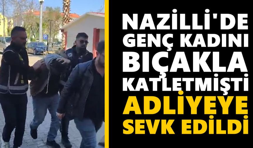 Nazilli'de genç kadını bıçakla katletmişti: Adliyeye sevk edildi