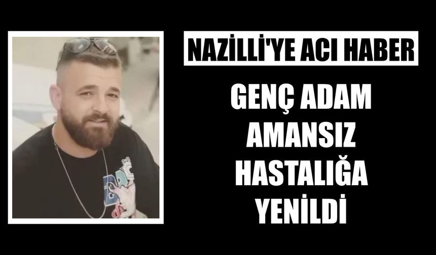 Nazilli'ye acı haber: Genç adam amansız hastalığa yenildi