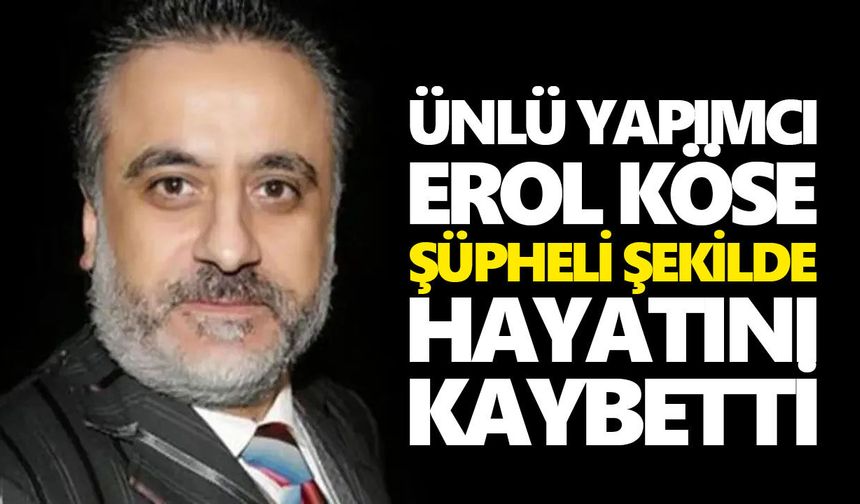 Ünlü yapımcı Erol Köse, şüpheli şekilde hayatını kaybetti