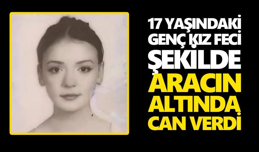 17 yaşındaki genç kız feci şekilde aracın altında can verdi