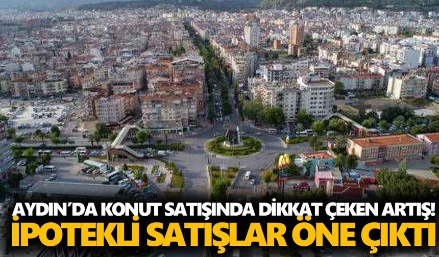 Aydın’da konut satışında dikkat çeken artış! İpotekli satışlar öne çıktı