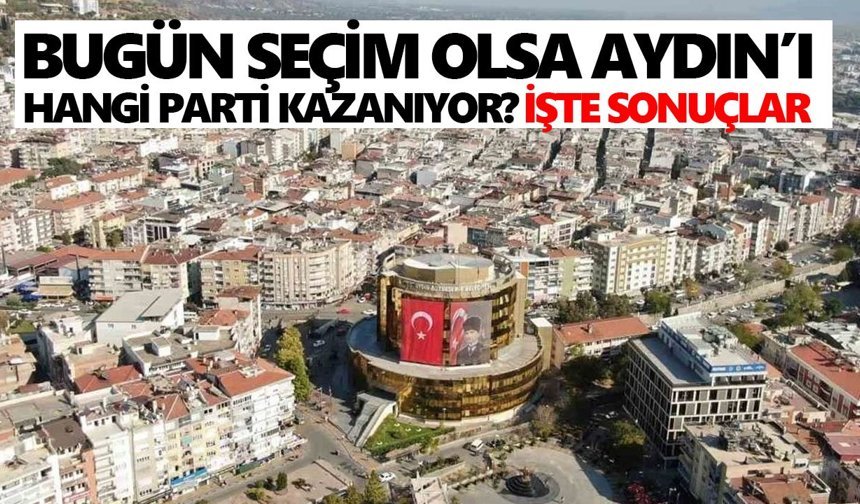 Bugün seçim olsa Aydın’ı hangi parti kazanıyor? İşte sonuçlar