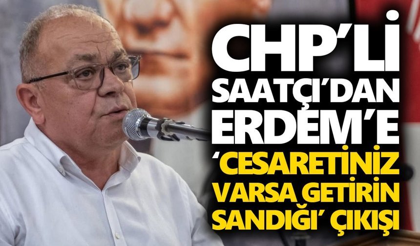 CHP’li Saatçı’dan Erdem’e ‘cesaretiniz varsa getirin sandığı’ çıkışı