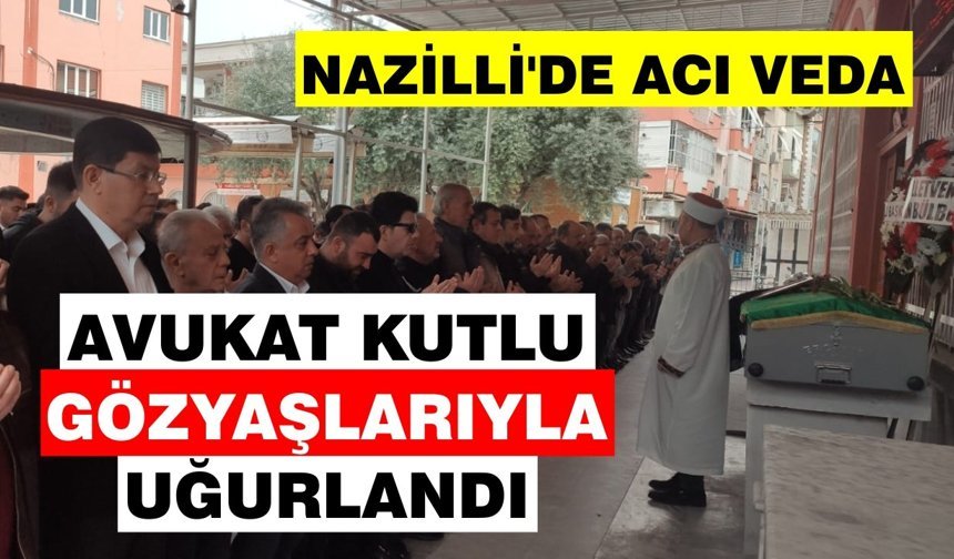 Nazilli’de acı veda: Avukat Kutlu gözyaşlarıyla uğurlandı