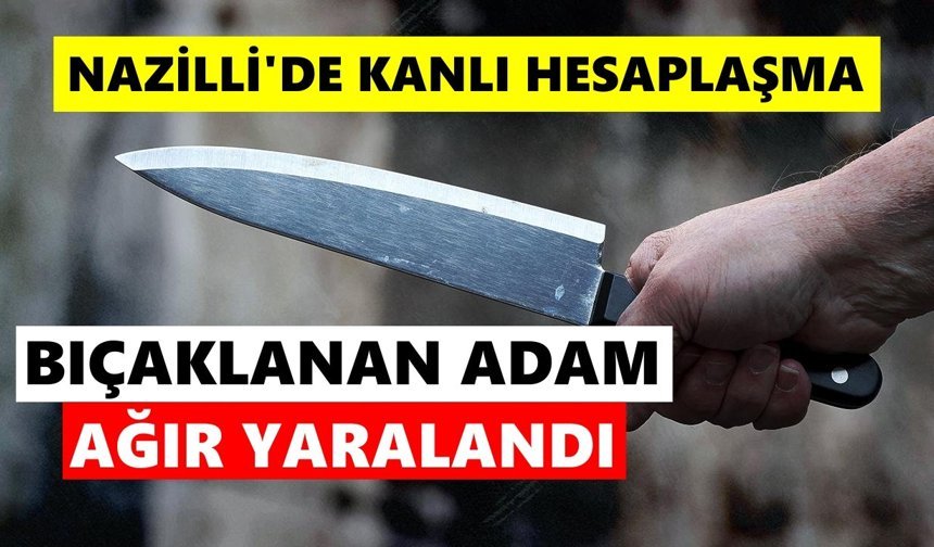 Nazilli'de kanlı hesaplaşma: Bıçaklanan adam ağır yaralandı