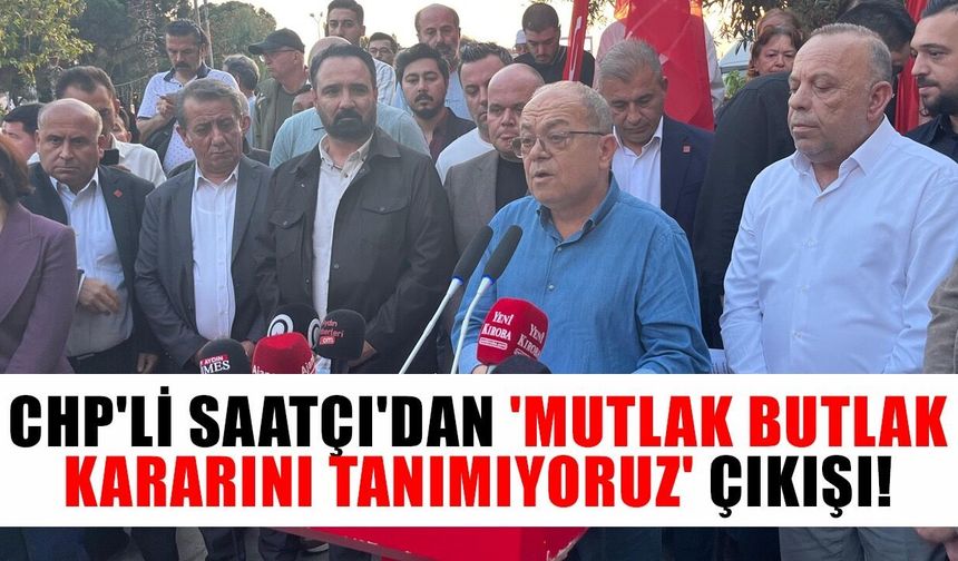 CHP'li Saatçı'dan 'mutlak butlak kararını tanımıyoruz' çıkışı!