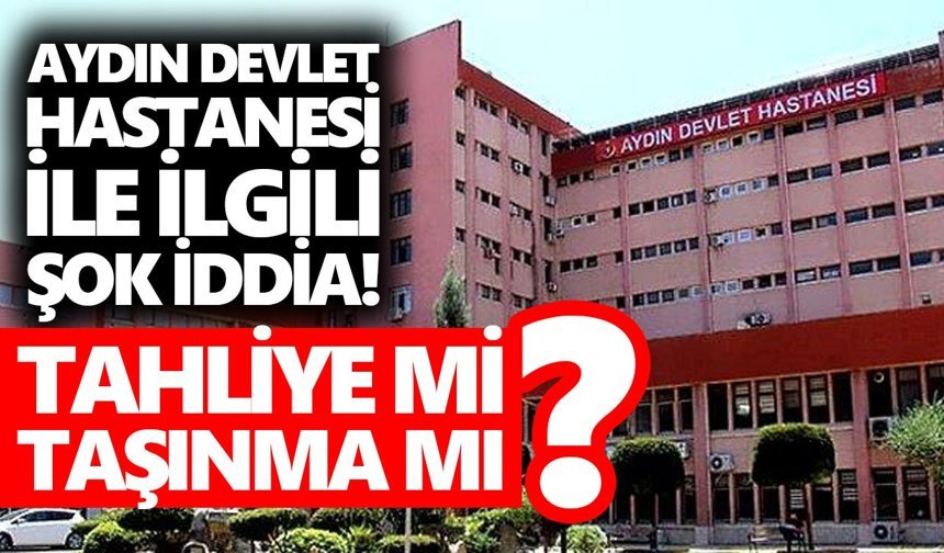 Aydın Devlet Hastanesi ile ilgili şok iddia! Tahliye mi, taşınma mı?