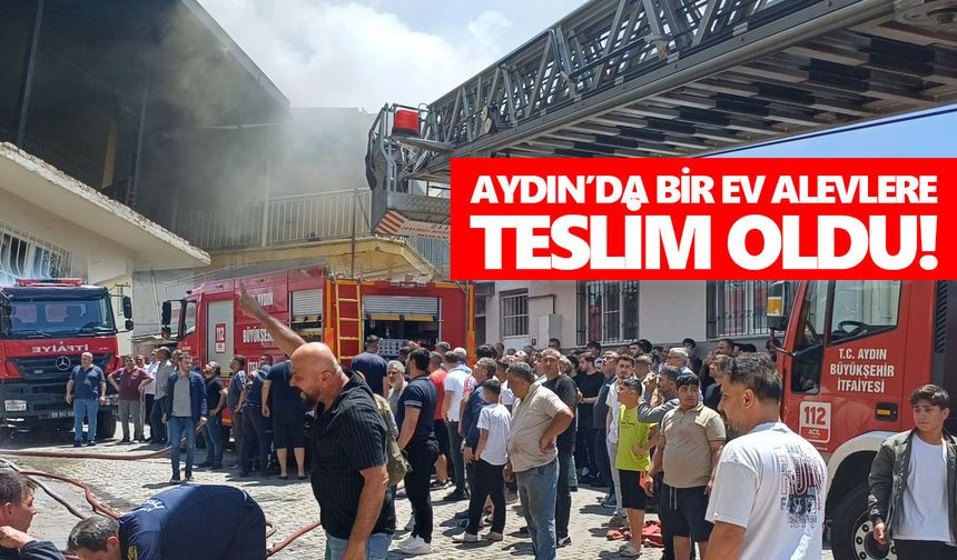 Aydın’da bir ev alevlere teslim oldu! Çevredeki binalar tahliye edildi