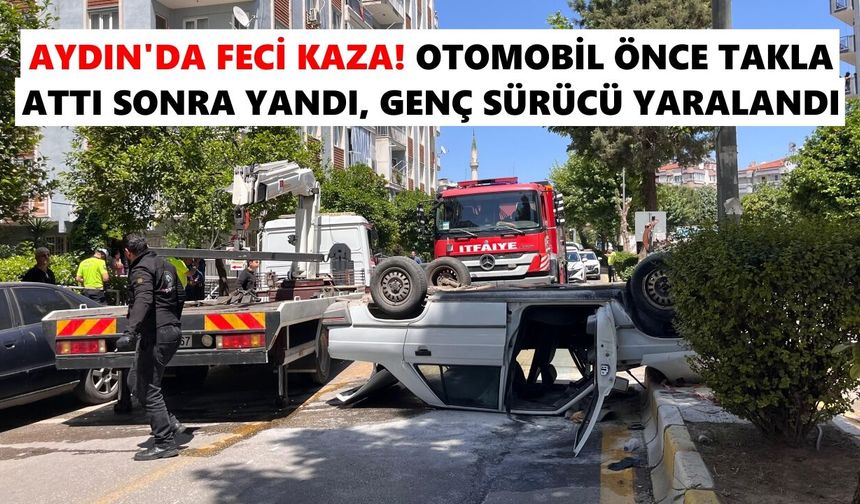 Aydın’da feci kaza! Otomobil önce takla attı sonra yandı, genç sürücü yaralandı