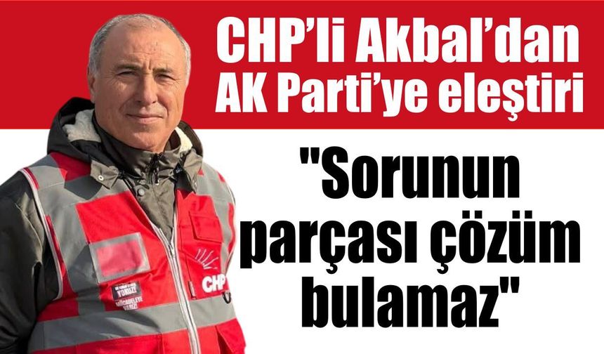 CHP’li Akbal’dan AK Parti’ye eleştiri: "Sorunun parçası çözüm bulamaz"