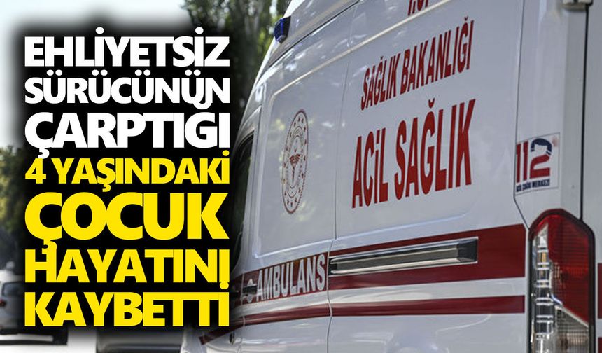 Ehliyetsiz sürücünün çarptığı 4 yaşındaki çocuk hayatını kaybetti
