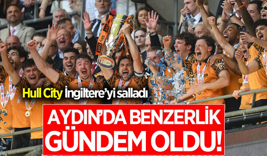 Hull City İngiltere’yi salladı, Aydın’da dikkat çeken benzerlik gündem oldu