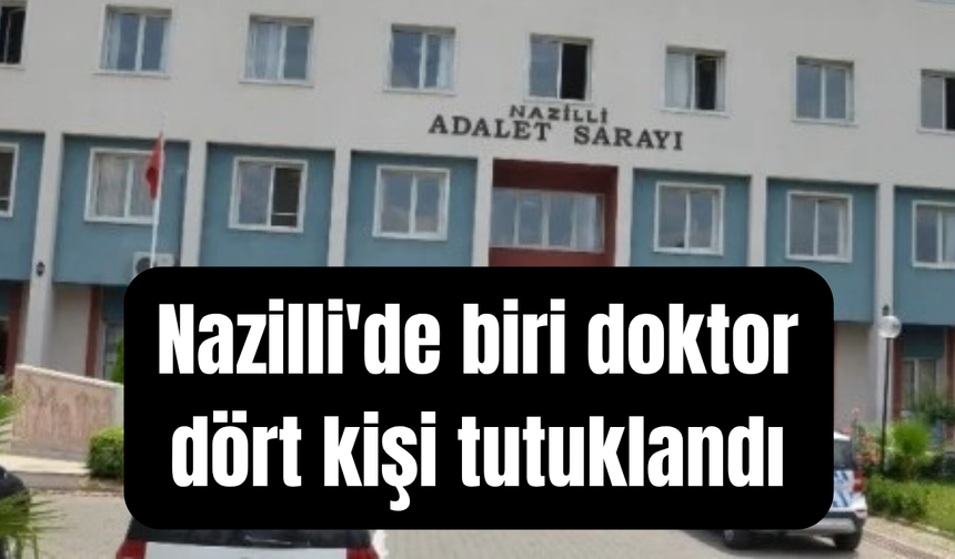 Nazilli'de beklenen oldu: Biri doktor dört kişi tutuklandı